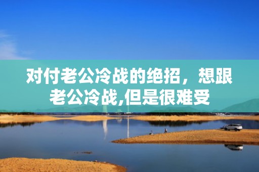 对付老公冷战的绝招，想跟老公冷战,但是很难受