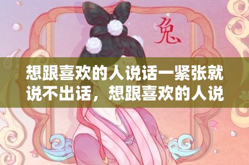 想跟喜欢的人说话一紧张就说不出话，想跟喜欢的人说话怎么办