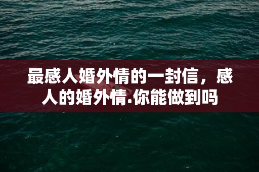 最感人婚外情的一封信，感人的婚外情.你能做到吗