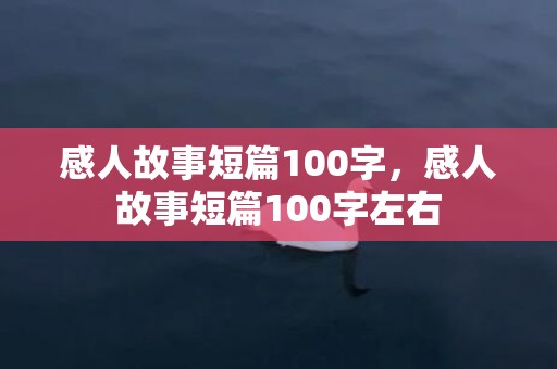 感人故事短篇100字，感人故事短篇100字左右