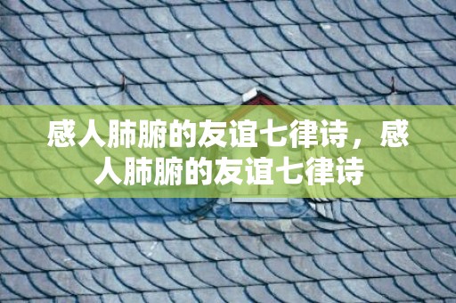 感人肺腑的友谊七律诗，感人肺腑的友谊七律诗