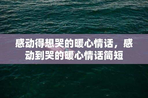 感动得想哭的暖心情话，感动到哭的暖心情话简短