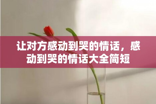 让对方感动到哭的情话，感动到哭的情话大全简短