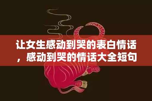 让女生感动到哭的表白情话，感动到哭的情话大全短句