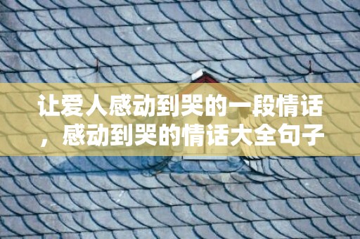 让爱人感动到哭的一段情话，感动到哭的情话大全句子