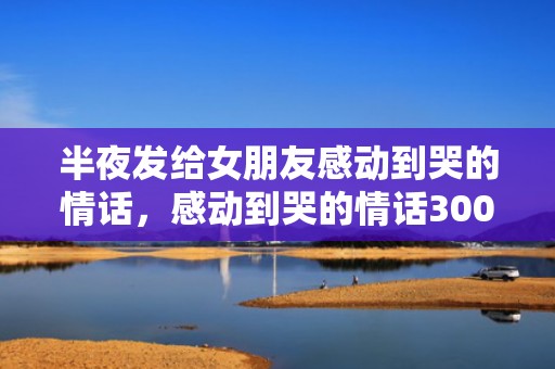 半夜发给女朋友感动到哭的情话，感动到哭的情话300字左右