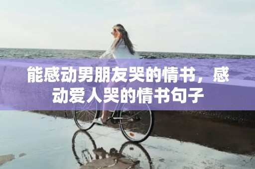 能感动男朋友哭的情书，感动爱人哭的情书句子