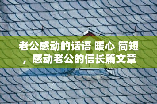 老公感动的话语 暖心 简短，感动老公的信长篇文章