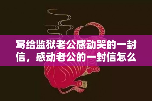 写给监狱老公感动哭的一封信，感动老公的一封信怎么写