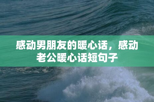 感动男朋友的暖心话，感动老公暖心话短句子