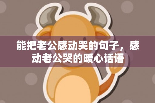 能把老公感动哭的句子，感动老公哭的暖心话语