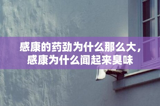 感康的药劲为什么那么大，感康为什么闻起来臭味