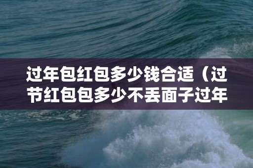 过年包红包多少钱合适（过节红包包多少不丢面子过年红包包多少钱）