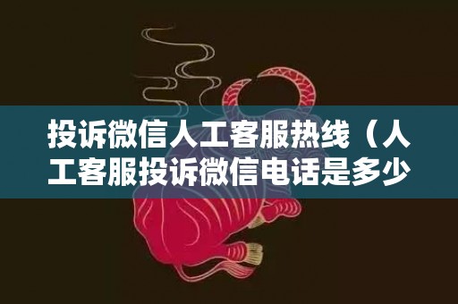 投诉微信人工客服热线（人工客服投诉微信电话是多少）