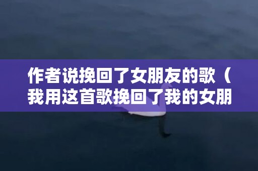 作者说挽回了女朋友的歌（我用这首歌挽回了我的女朋友）