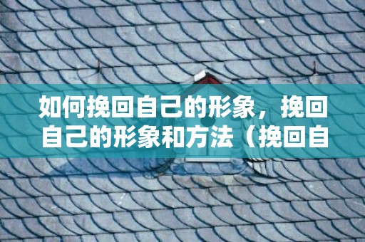 如何挽回自己的形象，挽回自己的形象和方法（挽回自己的形象和方法作文）