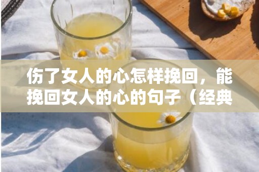 伤了女人的心怎样挽回，能挽回女人的心的句子（经典名句挽回女人心短句）