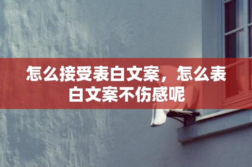 怎么接受表白文案，怎么表白文案不伤感呢