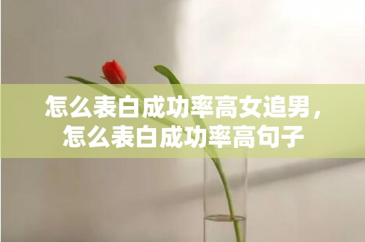 怎么表白成功率高女追男，怎么表白成功率高句子