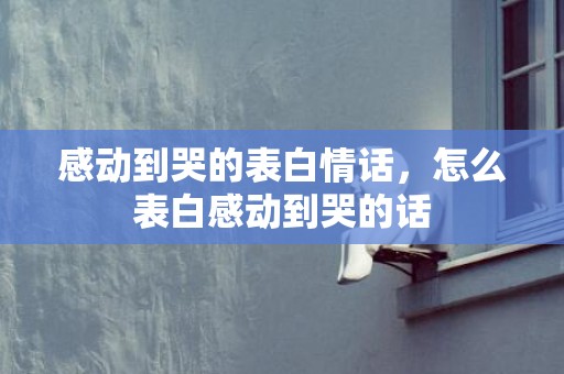 感动到哭的表白情话，怎么表白感动到哭的话
