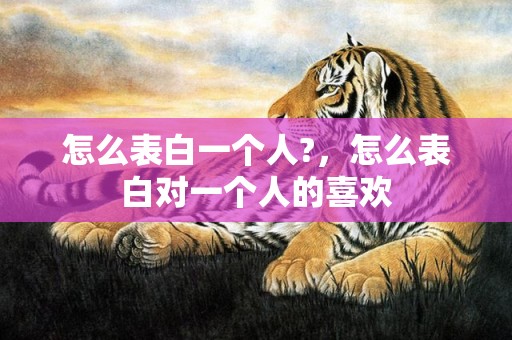怎么表白一个人?，怎么表白对一个人的喜欢