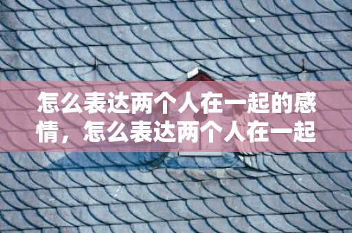 怎么表达两个人在一起的感情，怎么表达两个人在一起