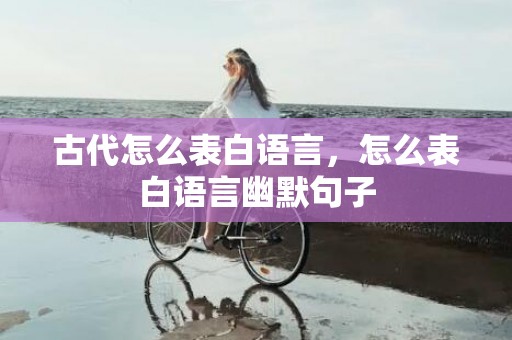 古代怎么表白语言，怎么表白语言幽默句子