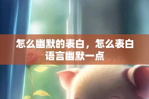 怎么幽默的表白，怎么表白语言幽默一点