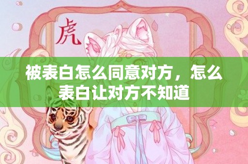 被表白怎么同意对方，怎么表白让对方不知道