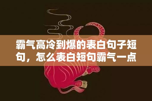霸气高冷到爆的表白句子短句，怎么表白短句霸气一点