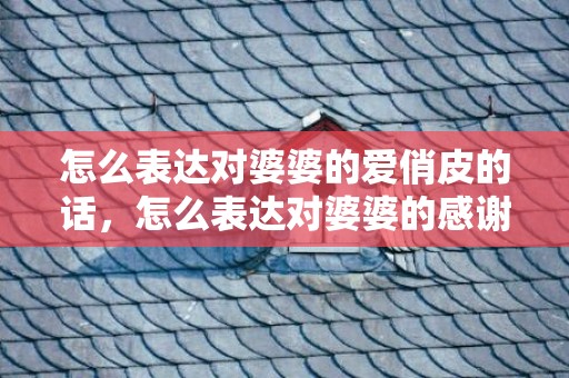 怎么表达对婆婆的爱俏皮的话，怎么表达对婆婆的感谢