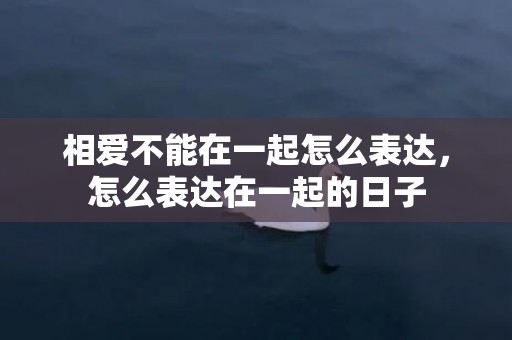 相爱不能在一起怎么表达，怎么表达在一起的日子