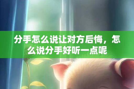 分手怎么说让对方后悔，怎么说分手好听一点呢