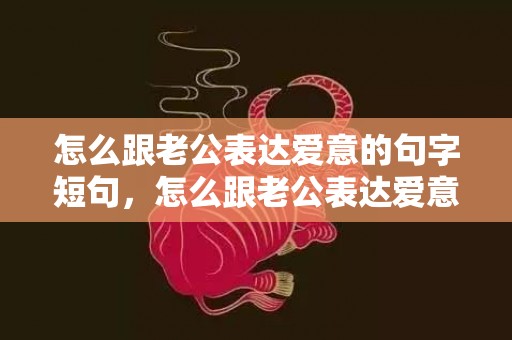 怎么跟老公表达爱意的句字短句，怎么跟老公表达爱意呢