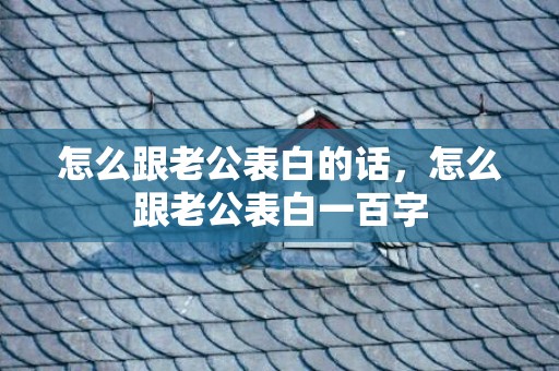 怎么跟老公表白的话，怎么跟老公表白一百字