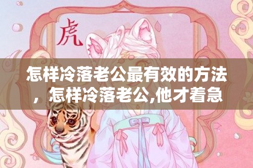 怎样冷落老公最有效的方法，怎样冷落老公,他才着急