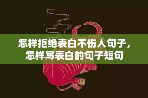 怎样拒绝表白不伤人句子，怎样写表白的句子短句