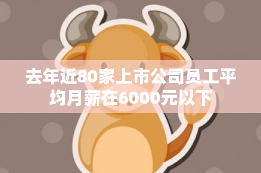 去年近80家上市公司员工平均月薪在6000元以下
