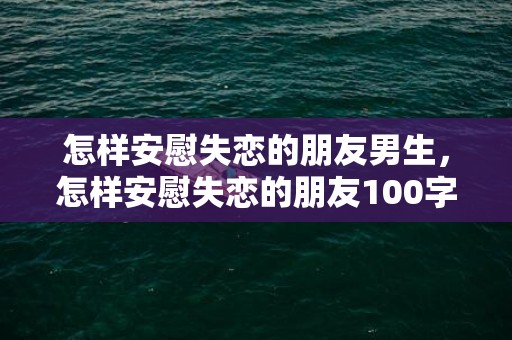 怎样安慰失恋的朋友男生，怎样安慰失恋的朋友100字