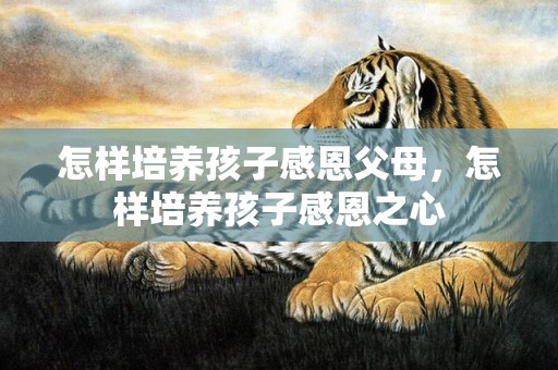 怎样培养孩子感恩父母，怎样培养孩子感恩之心