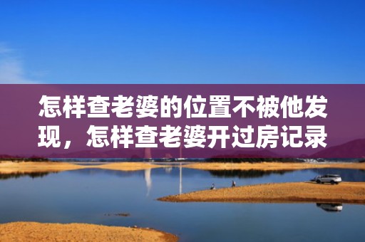怎样查老婆的位置不被他发现，怎样查老婆开过房记录呢