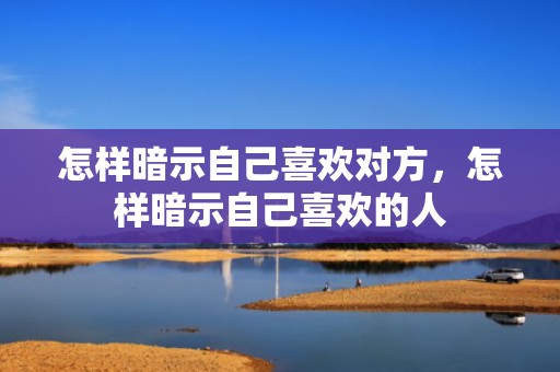怎样暗示自己喜欢对方，怎样暗示自己喜欢的人