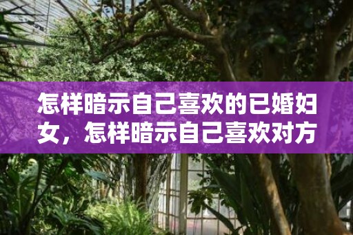 怎样暗示自己喜欢的已婚妇女，怎样暗示自己喜欢对方
