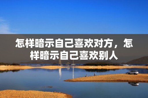 怎样暗示自己喜欢对方，怎样暗示自己喜欢别人