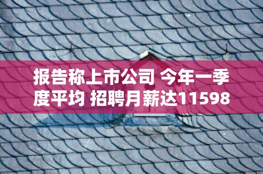 报告称上市公司 今年一季度平均 招聘月薪达11598元