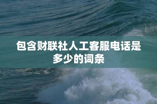包含财联社人工客服电话是多少的词条