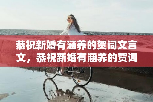 恭祝新婚有涵养的贺词文言文，恭祝新婚有涵养的贺词