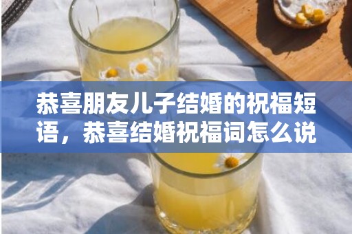 恭喜朋友儿子结婚的祝福短语，恭喜结婚祝福词怎么说
