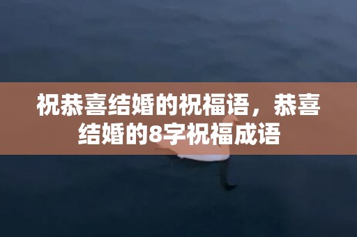 祝恭喜结婚的祝福语，恭喜结婚的8字祝福成语