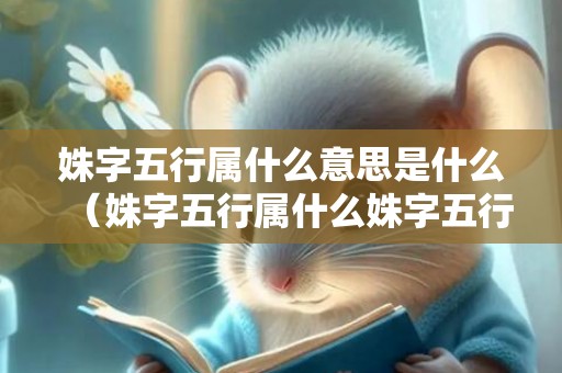 姝字五行属什么意思是什么（姝字五行属什么姝字五行属什么和意义取名）